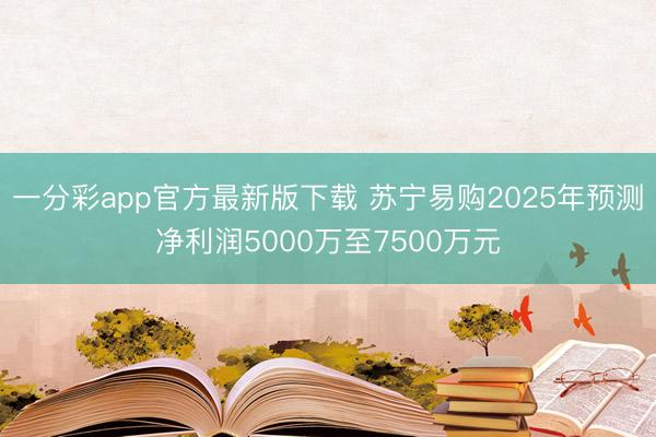 一分彩app官方最新版下载 苏宁易购2025年预测净利润5000万至7500万元