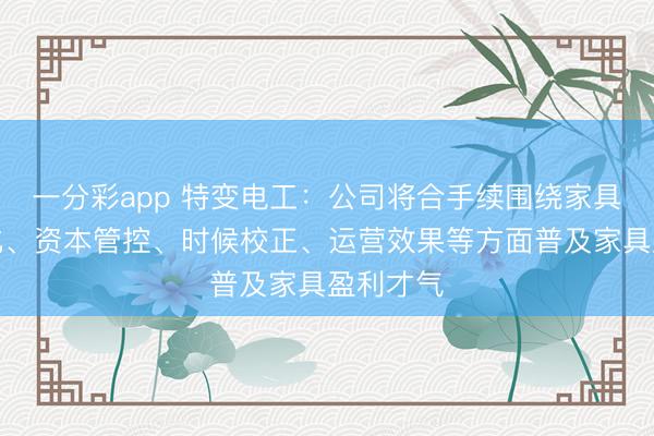 一分彩app 特变电工：公司将合手续围绕家具结构优化、资本管控、时候校正、运营效果等方面普及家具盈利才气