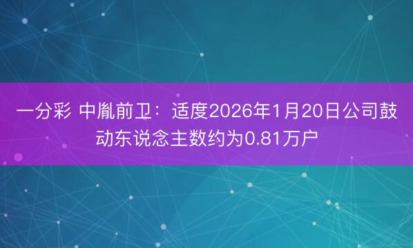 一分彩 中胤前卫:适度2026年1月20日公司鼓动东说念主数约为0.81万户