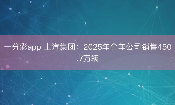 一分彩app 上汽集团：2025年全年公司销售450.7万辆