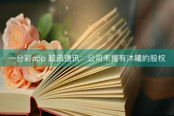 一分彩app 超讯通讯：公司未握有沐曦的股权