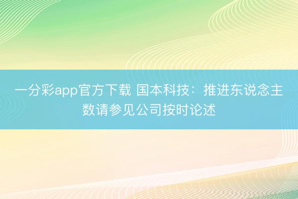 一分彩app官方下载 国本科技：推进东说念主数请参见公司按时论述