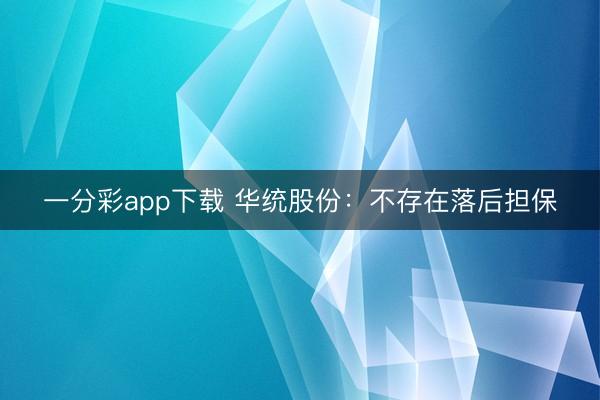 一分彩app下载 华统股份：不存在落后担保