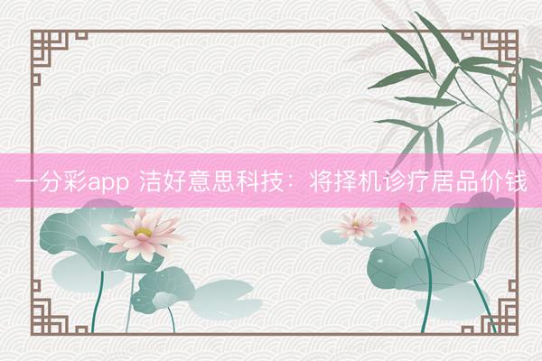 一分彩app 洁好意思科技:将择机诊疗居品价钱