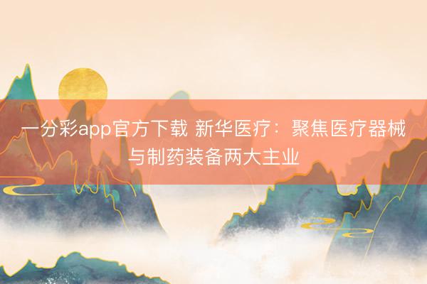 一分彩app官方下载 新华医疗：聚焦医疗器械与制药装备两大主业