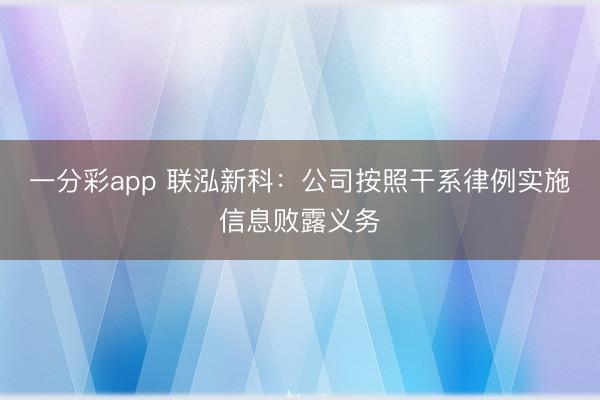 一分彩app 联泓新科：公司按照干系律例实施信息败露义务