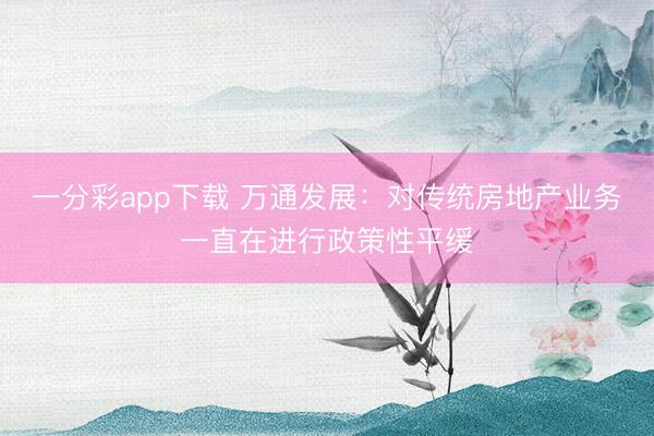 一分彩app下载 万通发展:对传统房地产业务一直在进行政策性平缓
