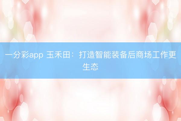 一分彩app 玉禾田：打造智能装备后商场工作更生态