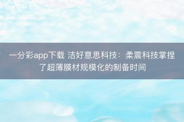 一分彩app下载 洁好意思科技：柔震科技掌捏了超薄膜材规模化的制备时间