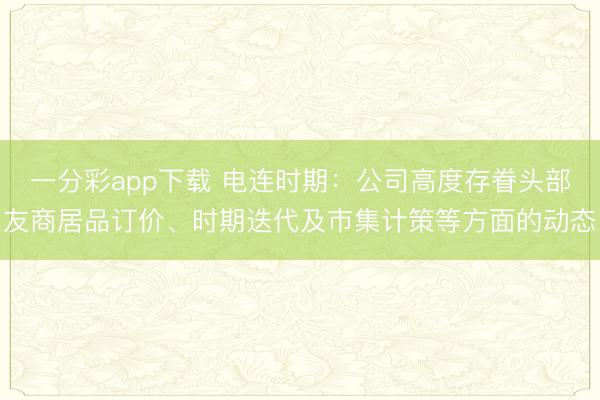 一分彩app下载 电连时期:公司高度存眷头部友商居品订价、时期迭代及市集计策等方面的动态