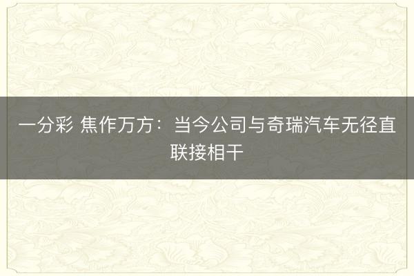 一分彩 焦作万方：当今公司与奇瑞汽车无径直联接相干