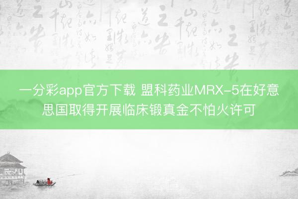 一分彩app官方下载 盟科药业MRX-5在好意思国取得开展临床锻真金不怕火许可