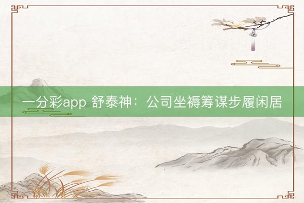 一分彩app 舒泰神:公司坐褥筹谋步履闲居