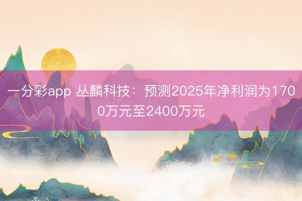 一分彩app 丛麟科技：预测2025年净利润为1700万元至2400万元