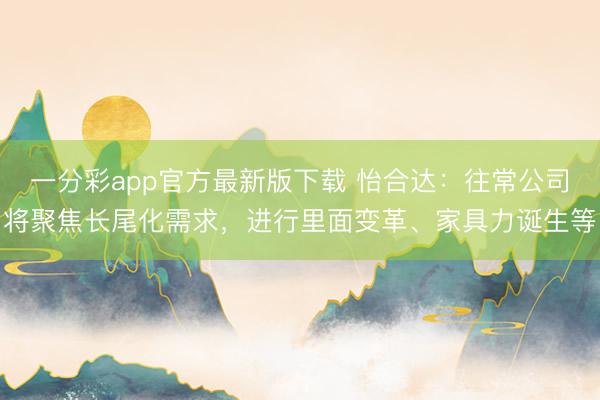 一分彩app官方最新版下载 怡合达:往常公司将聚焦长尾化需求,进行里面变革、家具力诞生等