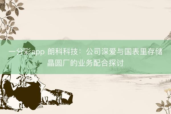 一分彩app 朗科科技:公司深爱与国表里存储晶圆厂的业务配合探讨