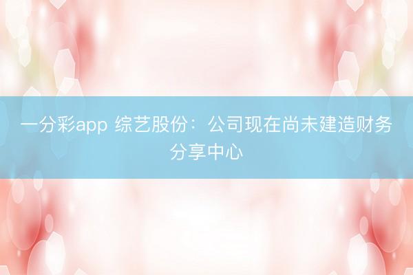 一分彩app 综艺股份：公司现在尚未建造财务分享中心