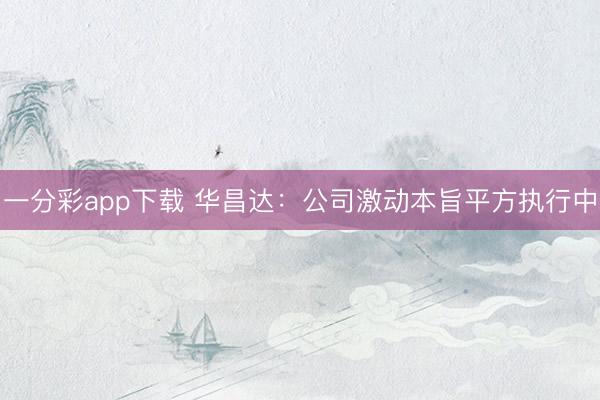 一分彩app下载 华昌达：公司激动本旨平方执行中