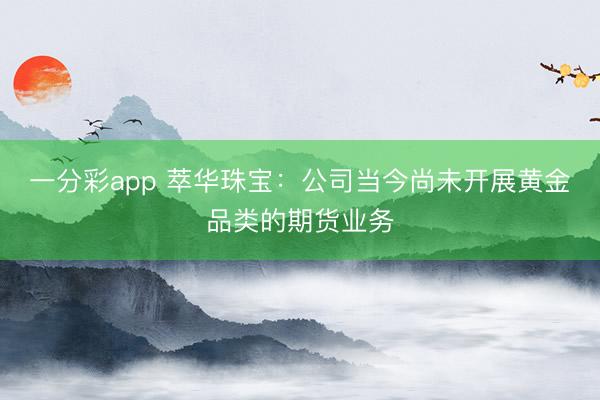 一分彩app 萃华珠宝：公司当今尚未开展黄金品类的期货业务