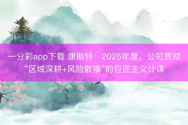 一分彩app下载 康斯特：2025年度，公司贯彻“区域深耕+风险散播”的巨匠主义计谋