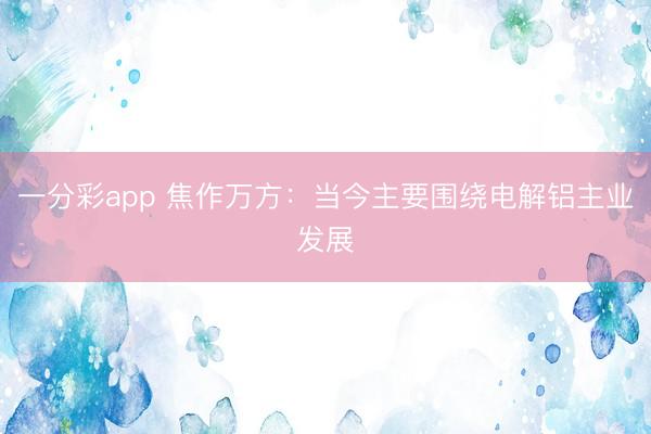 一分彩app 焦作万方：当今主要围绕电解铝主业发展