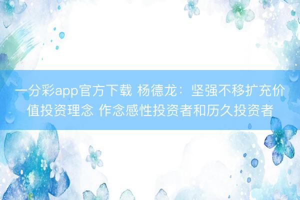 一分彩app官方下载 杨德龙:坚强不移扩充价值投资理念 作念感性投资者和历久投资者