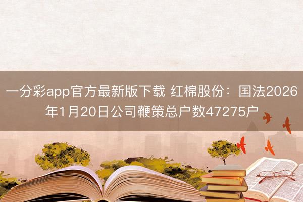 一分彩app官方最新版下载 红棉股份：国法2026年1月20日公司鞭策总户数47275户