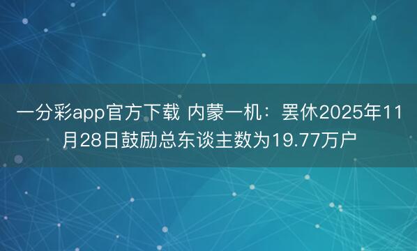 一分彩app官方下载 内蒙一机:罢休2025年11月28日鼓励总东谈主数为19.77万户