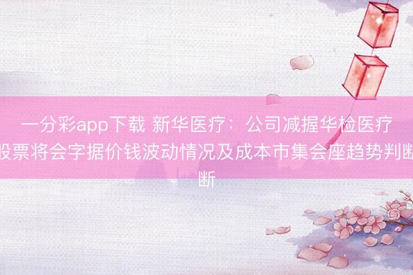 一分彩app下载 新华医疗：公司减握华检医疗股票将会字据价钱波动情况及成本市集会座趋势判断