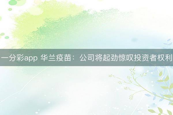 一分彩app 华兰疫苗：公司将起劲惊叹投资者权利