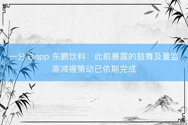 一分彩app 东鹏饮料：此前暴露的鼓舞及董监高减握策动已依期完成