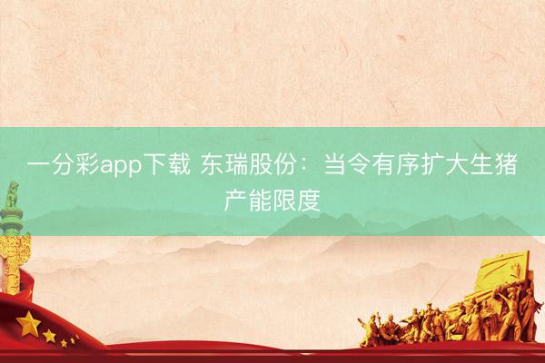 一分彩app下载 东瑞股份:当令有序扩大生猪产能限度