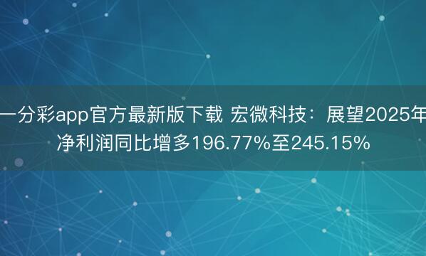 一分彩app官方最新版下载 宏微科技：展望2025年净利润同比增多196.77%至245.15%