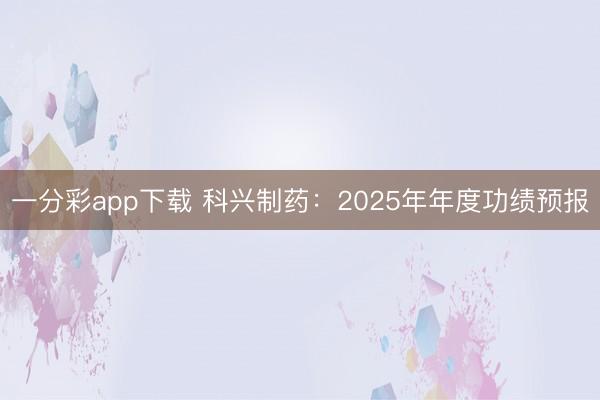 一分彩app下载 科兴制药:2025年年度功绩预报