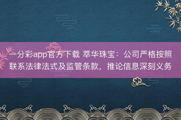 一分彩app官方下载 萃华珠宝:公司严格按照联系法律法式及监管条款,推论信息深刻义务