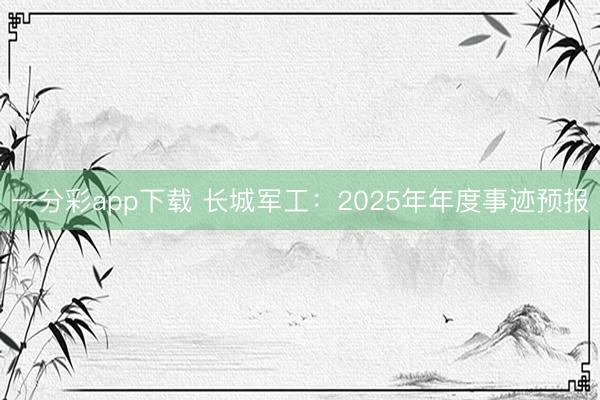 一分彩app下载 长城军工：2025年年度事迹预报