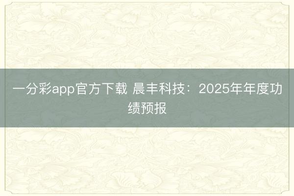一分彩app官方下载 晨丰科技：2025年年度功绩预报