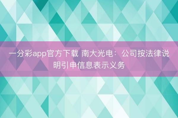 一分彩app官方下载 南大光电：公司按法律说明引申信息表示义务