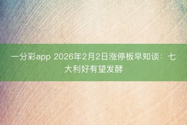 一分彩app 2026年2月2日涨停板早知谈:七大利好有望发酵