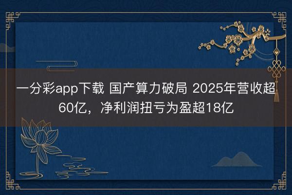 一分彩app下载 国产算力破局 2025年营收超60亿，净利润扭亏为盈超18亿
