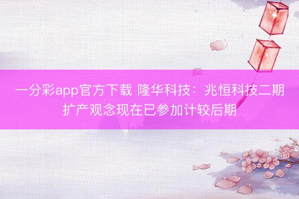 一分彩app官方下载 隆华科技：兆恒科技二期扩产观念现在已参加计较后期