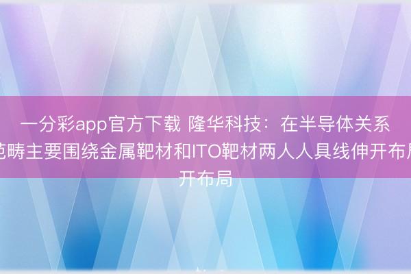 一分彩app官方下载 隆华科技：在半导体关系范畴主要围绕金属靶材和ITO靶材两人人具线伸开布局