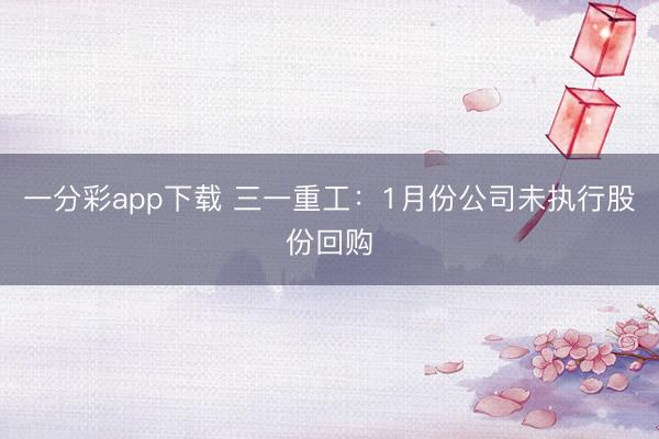 一分彩app下载 三一重工：1月份公司未执行股份回购