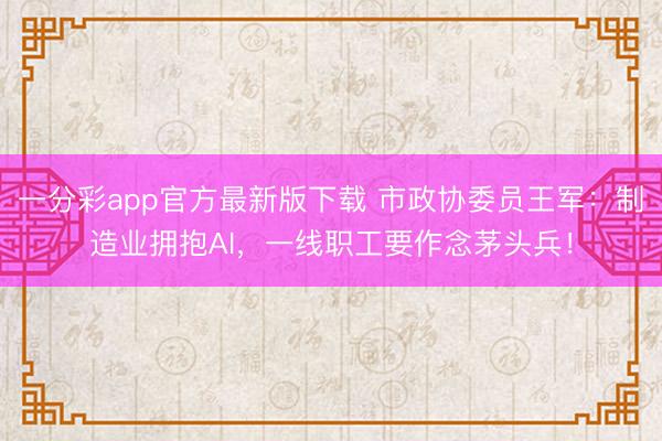 一分彩app官方最新版下载 市政协委员王军:制造业拥抱AI,一线职工要作念茅头兵!