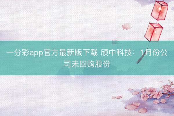 一分彩app官方最新版下载 颀中科技：1月份公司未回购股份
