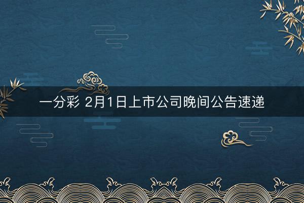 一分彩 2月1日上市公司晚间公告速递