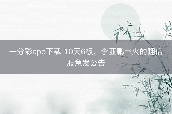 一分彩app下载 10天6板,李亚鹏带火的翻倍股急发公告
