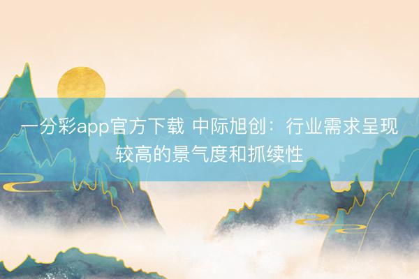 一分彩app官方下载 中际旭创:行业需求呈现较高的景气度和抓续性