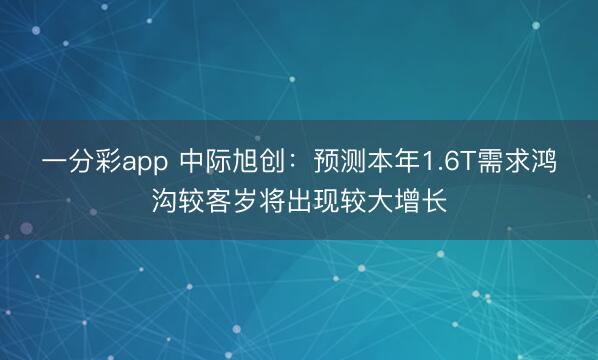 一分彩app 中际旭创:预测本年1.6T需求鸿沟较客岁将出现较大增长