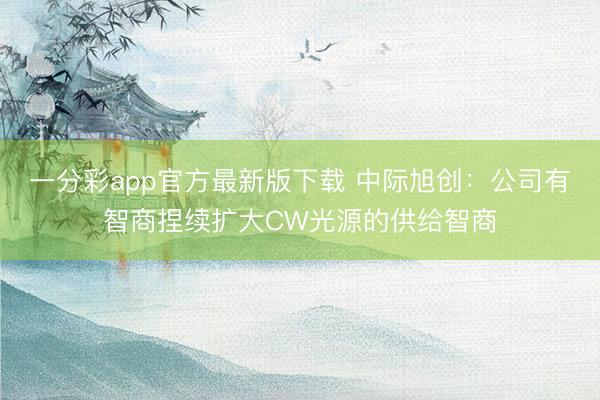 一分彩app官方最新版下载 中际旭创：公司有智商捏续扩大CW光源的供给智商